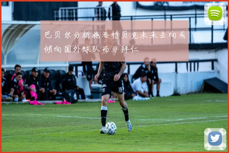 巴贝尔分析施洛特贝克未来去向或倾向国外球队而非拜仁