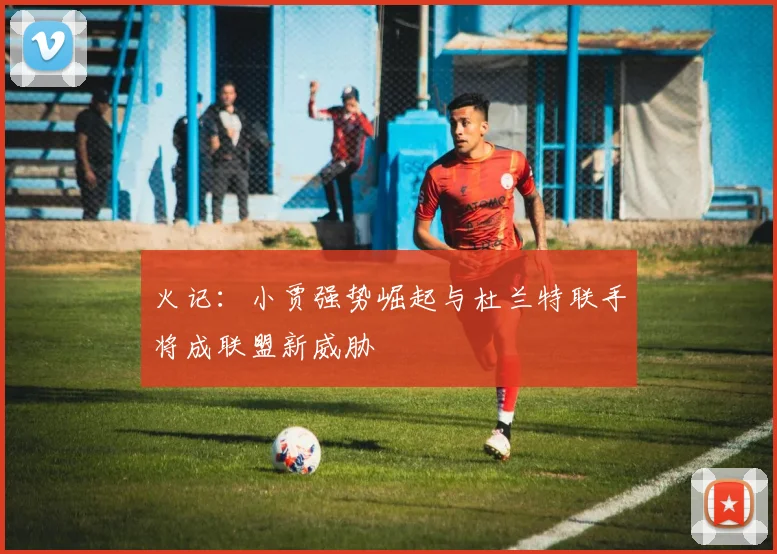 火记：小贾强势崛起与杜兰特联手将成联盟新威胁