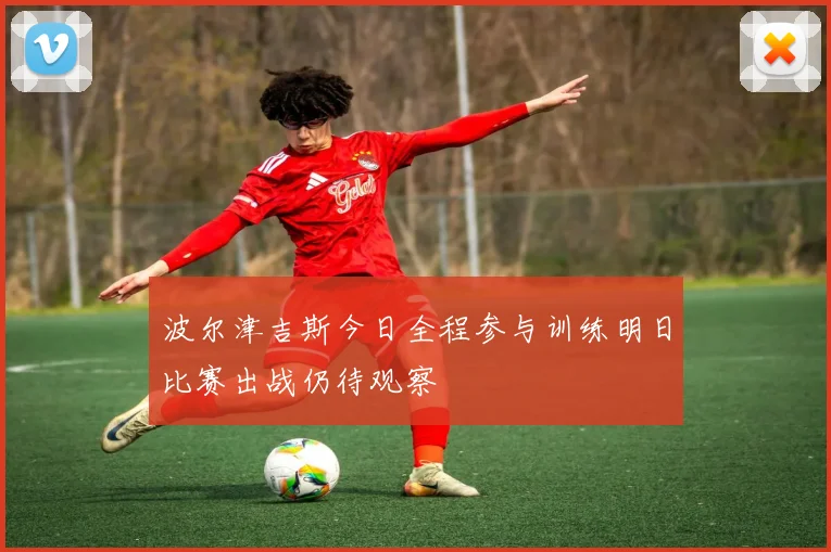 波尔津吉斯今日全程参与训练明日比赛出战仍待观察