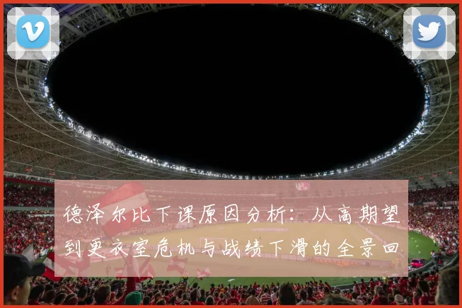 德泽尔比下课原因分析：从高期望到更衣室危机与战绩下滑的全景回顾