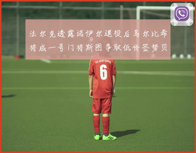 法尔克透露诺伊尔退役后乌尔比希将成一号门将斯图争取低价签努贝尔