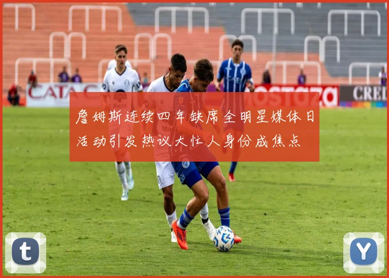 詹姆斯连续四年缺席全明星媒体日活动引发热议大忙人身份成焦点