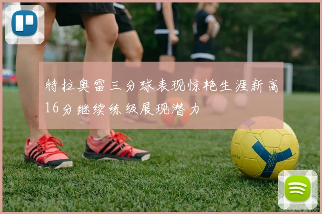 特拉奥雷三分球表现惊艳生涯新高16分继续练级展现潜力