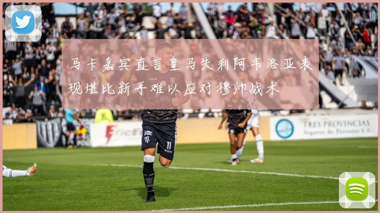 马卡嘉宾直言皇马失利阿韦洛亚表现堪比新手难以应对穆帅战术
