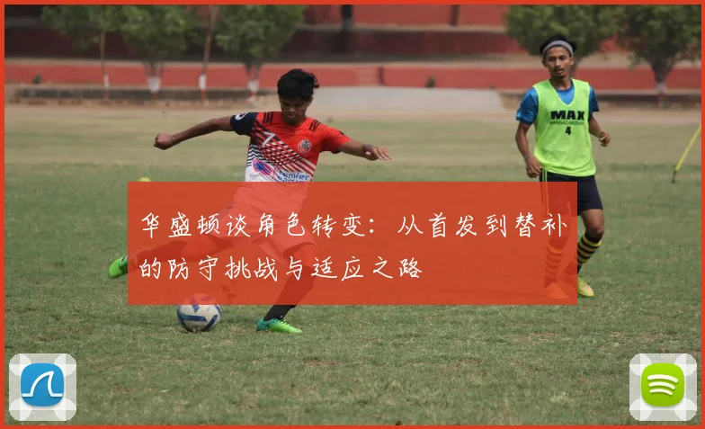 华盛顿谈角色转变：从首发到替补的防守挑战与适应之路