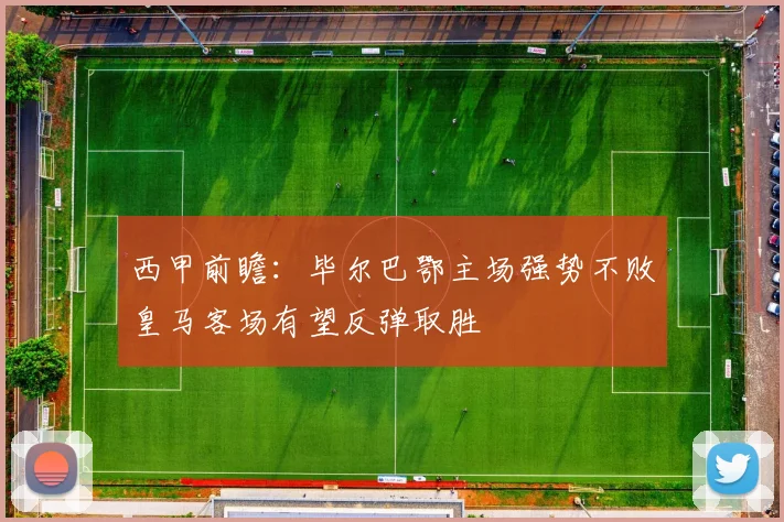 西甲前瞻：毕尔巴鄂主场强势不败皇马客场有望反弹取胜