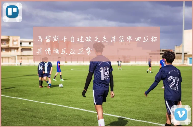 马雷斯卡自述缺乏支持蓝军回应称其情绪反应正常