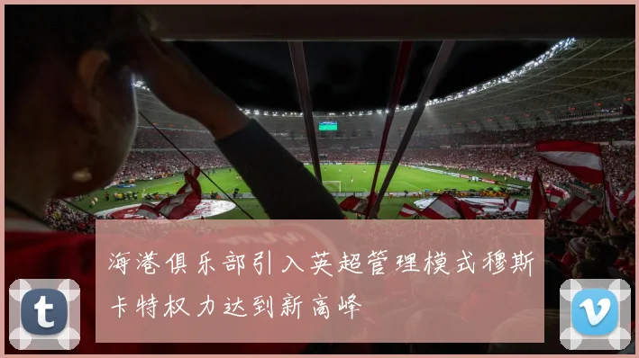 海港俱乐部引入英超管理模式穆斯卡特权力达到新高峰