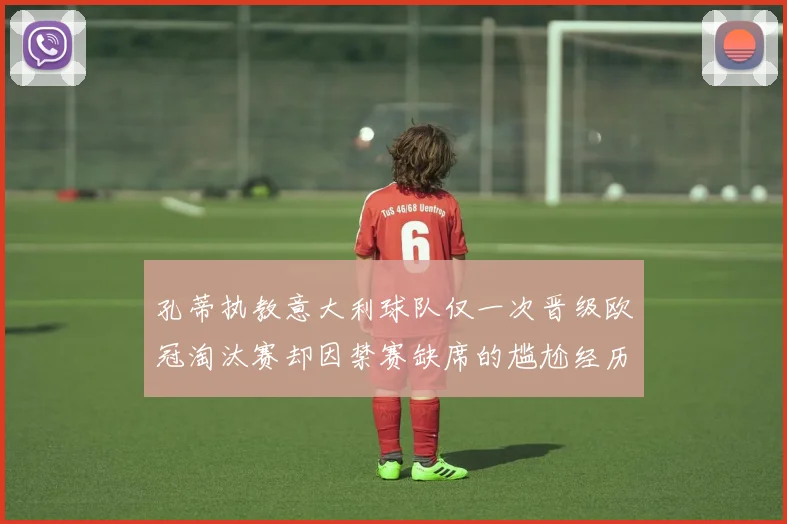 孔蒂执教意大利球队仅一次晋级欧冠淘汰赛却因禁赛缺席的尴尬经历