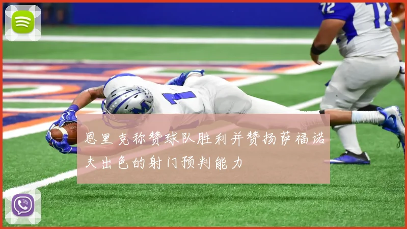 恩里克称赞球队胜利并赞扬萨福诺夫出色的射门预判能力