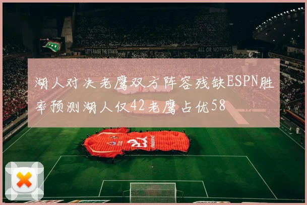 湖人对决老鹰双方阵容残缺ESPN胜率预测湖人仅42老鹰占优58