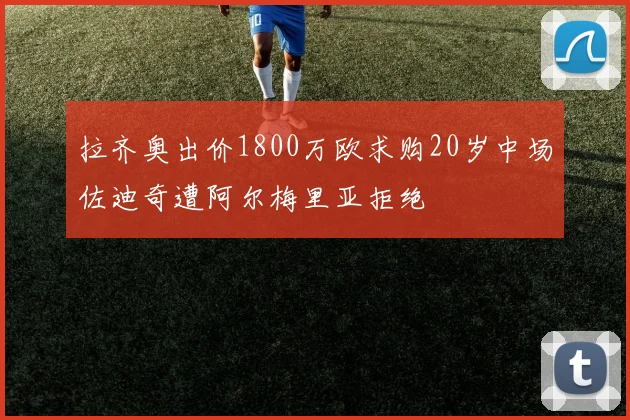 拉齐奥出价1800万欧求购20岁中场佐迪奇遭阿尔梅里亚拒绝