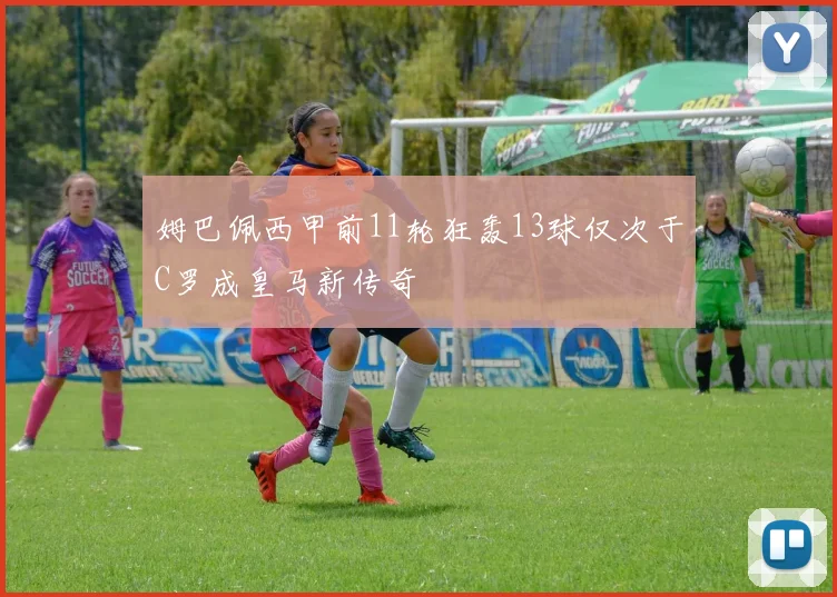 姆巴佩西甲前11轮狂轰13球仅次于C罗成皇马新传奇