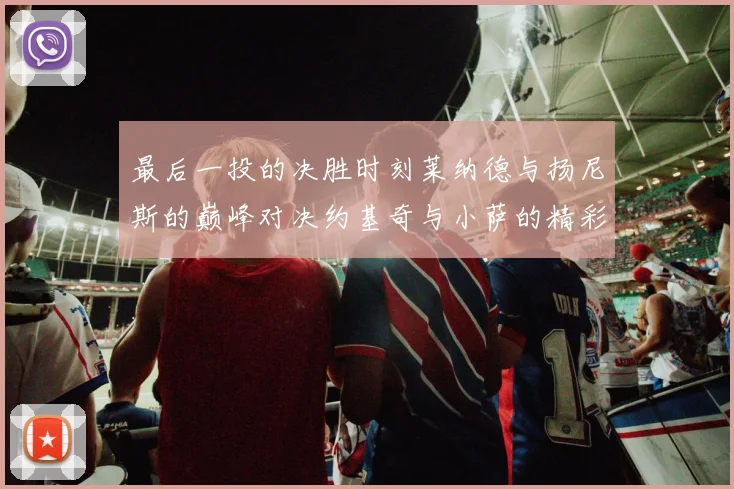 最后一投的决胜时刻莱纳德与扬尼斯的巅峰对决约基奇与小萨的精彩较量