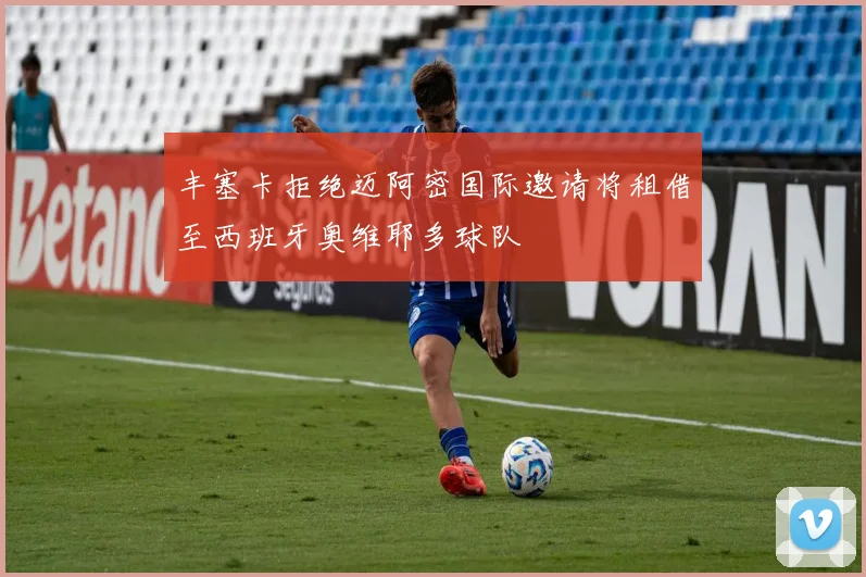 丰塞卡拒绝迈阿密国际邀请将租借至西班牙奥维耶多球队