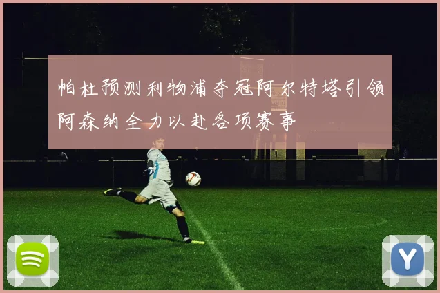 帕杜预测利物浦夺冠阿尔特塔引领阿森纳全力以赴各项赛事