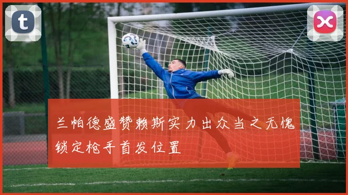兰帕德盛赞赖斯实力出众当之无愧锁定枪手首发位置