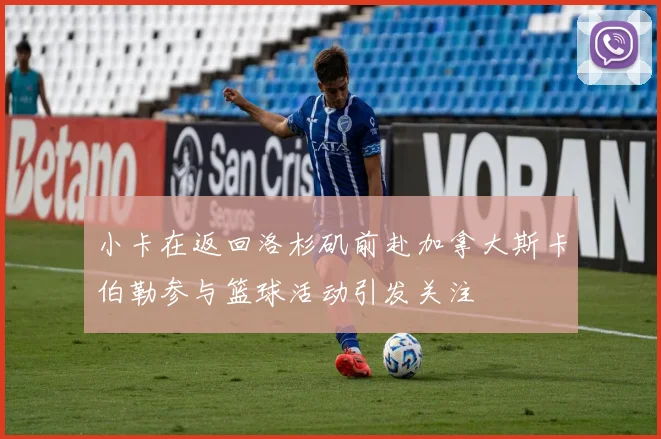 小卡在返回洛杉矶前赴加拿大斯卡伯勒参与篮球活动引发关注