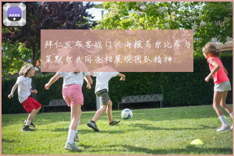 拜仁发布客战门兴海报乌尔比希与莱默尔共同亮相展现团队精神