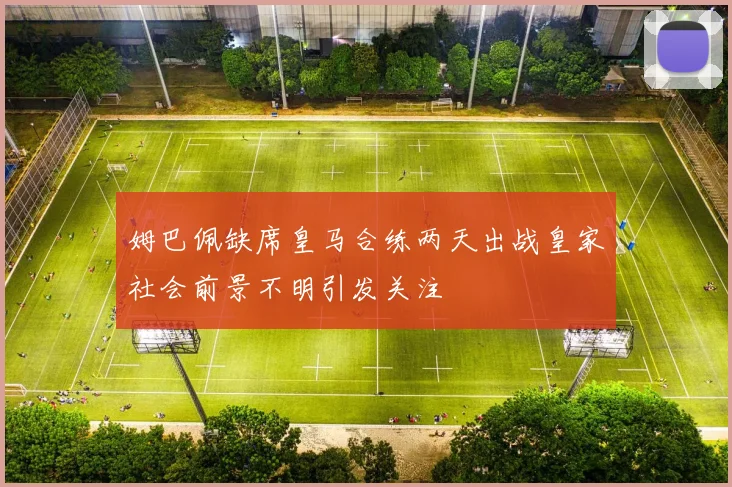 姆巴佩缺席皇马合练两天出战皇家社会前景不明引发关注