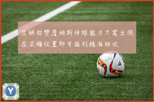 艾顿称赞詹姆斯传球能力只需出现在正确位置即可接到精准助攻