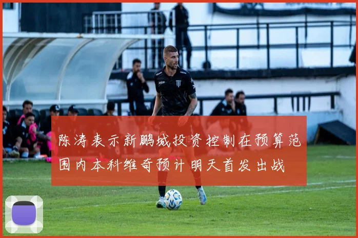 陈涛表示新鹏城投资控制在预算范围内本科维奇预计明天首发出战
