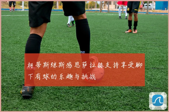 柯蒂斯琼斯感恩萨拉赫支持享受脚下有球的乐趣与挑战