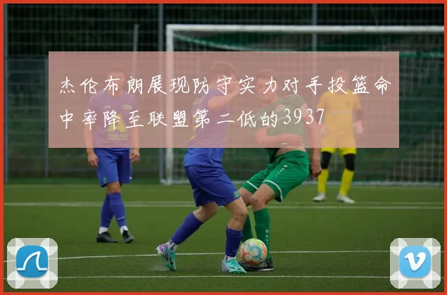 杰伦布朗展现防守实力对手投篮命中率降至联盟第二低的3937