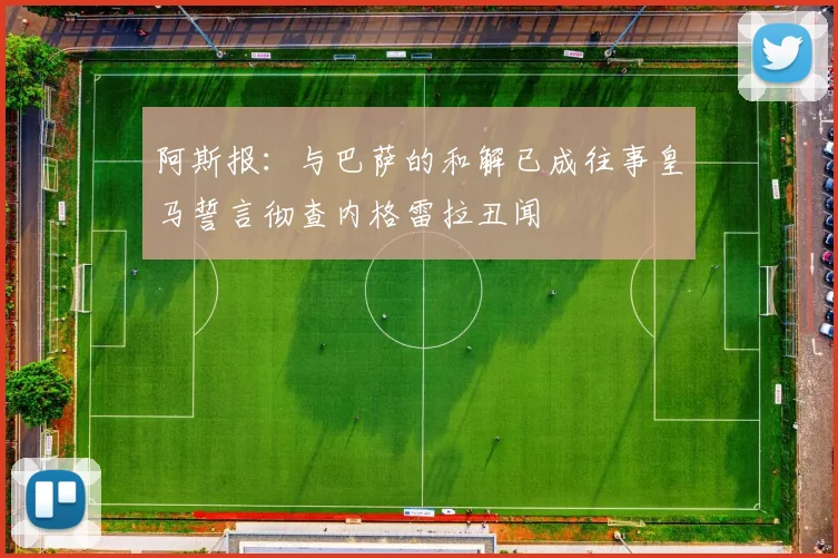 阿斯报：与巴萨的和解已成往事皇马誓言彻查内格雷拉丑闻