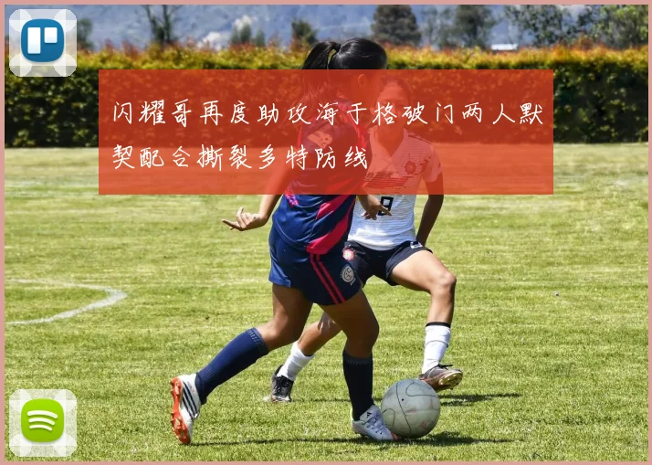闪耀哥再度助攻海于格破门两人默契配合撕裂多特防线