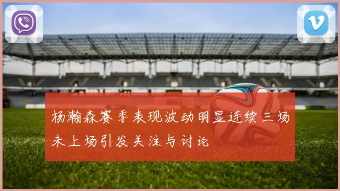 杨瀚森赛季表现波动明显连续三场未上场引发关注与讨论