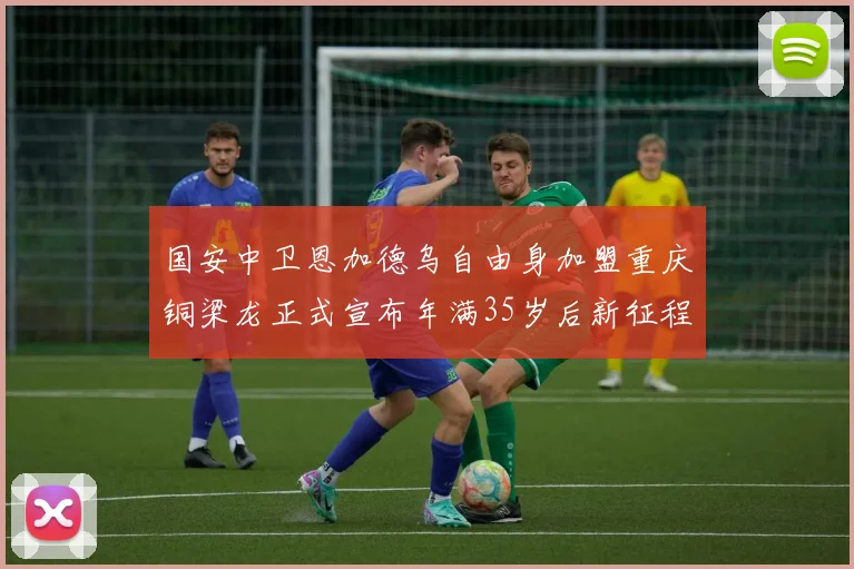 国安中卫恩加德乌自由身加盟重庆铜梁龙正式宣布年满35岁后新征程开启