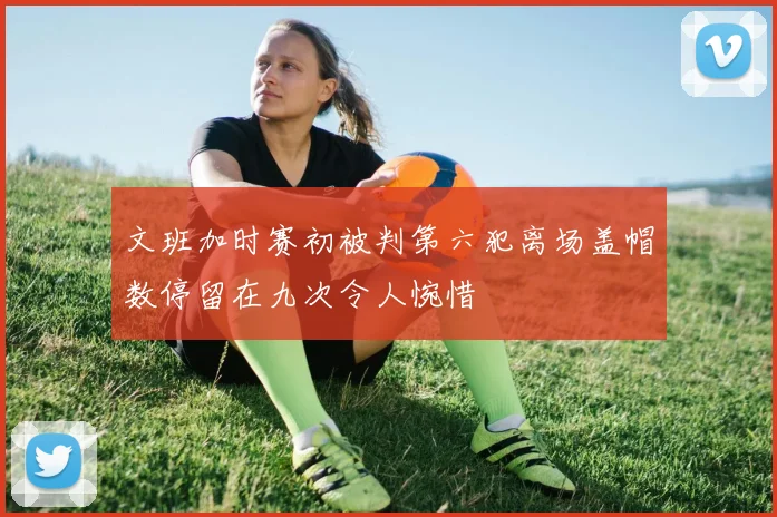 文班加时赛初被判第六犯离场盖帽数停留在九次令人惋惜