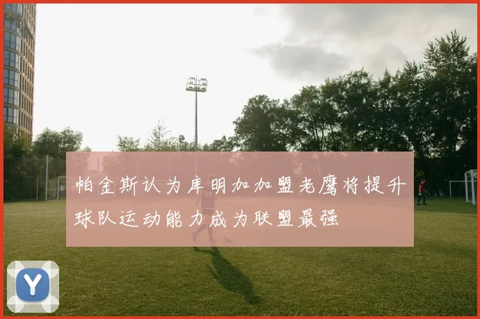 帕金斯认为库明加加盟老鹰将提升球队运动能力成为联盟最强